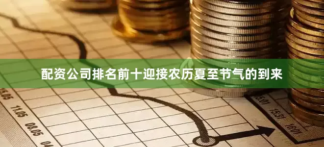 配资公司排名前十迎接农历夏至节气的到来