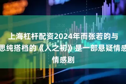 上海杠杆配资2024年而张若昀与马思纯搭档的《人之初》是一部悬疑情感剧