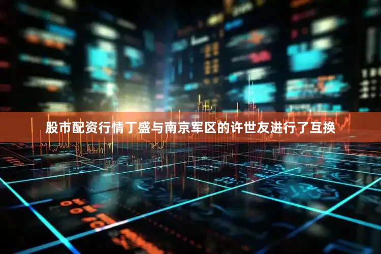 股市配资行情丁盛与南京军区的许世友进行了互换