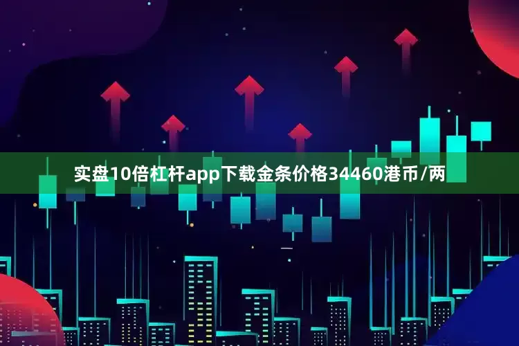 实盘10倍杠杆app下载金条价格34460港币/两