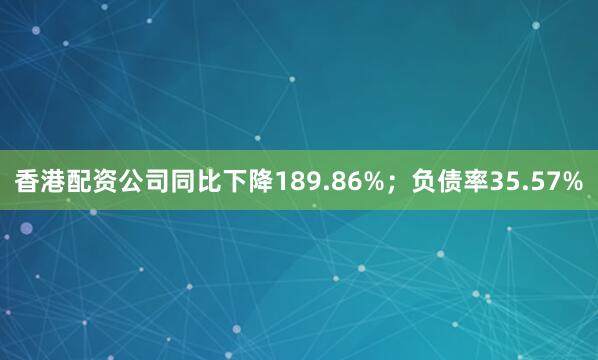 香港配资公司同比下降189.86%；负债率35.57%