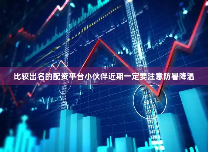 比较出名的配资平台小伙伴近期一定要注意防暑降温