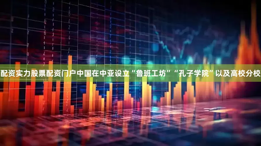 配资实力股票配资门户中国在中亚设立“鲁班工坊”“孔子学院”以及高校分校