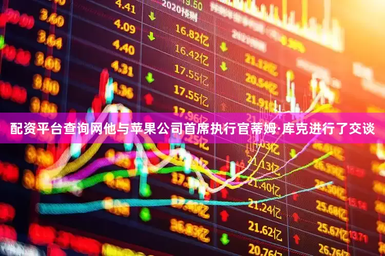 配资平台查询网他与苹果公司首席执行官蒂姆·库克进行了交谈