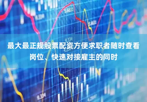 最大最正规股票配资方便求职者随时查看岗位、快速对接雇主的同时