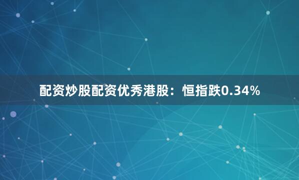 配资炒股配资优秀港股：恒指跌0.34%