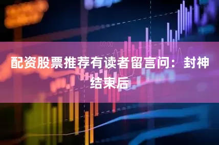配资股票推荐有读者留言问：封神结束后