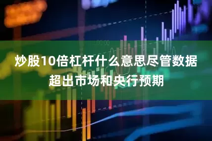 炒股10倍杠杆什么意思尽管数据超出市场和央行预期