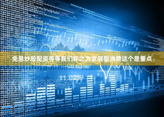 免息炒股配资等等我们称之为发展型消费这个是重点