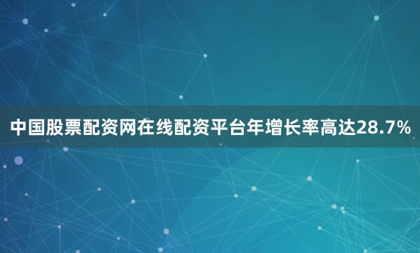 中国股票配资网在线配资平台年增长率高达28.7%