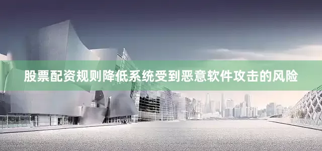 股票配资规则降低系统受到恶意软件攻击的风险