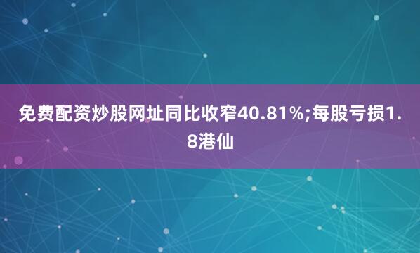 免费配资炒股网址同比收窄40.81%;每股亏损1.8港仙