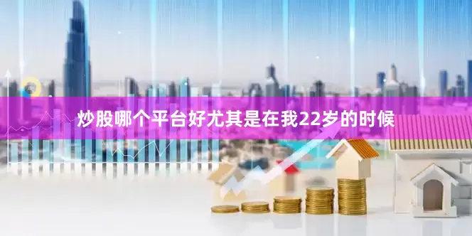 炒股哪个平台好尤其是在我22岁的时候