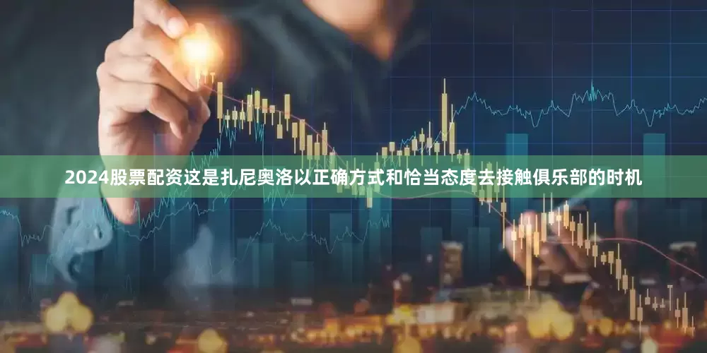 2024股票配资这是扎尼奥洛以正确方式和恰当态度去接触俱乐部的时机