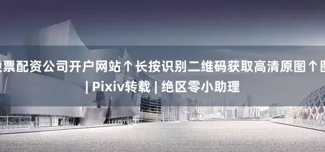 股票配资公司开户网站↑长按识别二维码获取高清原图↑图 | Pixiv转载 | 绝区零小助理