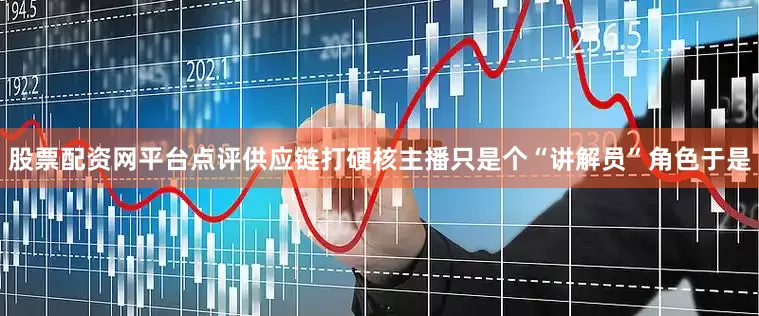 股票配资网平台点评供应链打硬核主播只是个“讲解员”角色于是
