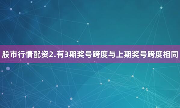 股市行情配资　　2.有3期奖号跨度与上期奖号跨度相同