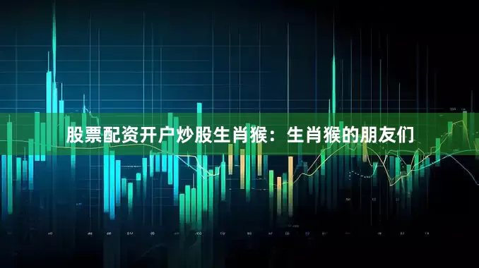 股票配资开户炒股生肖猴：生肖猴的朋友们