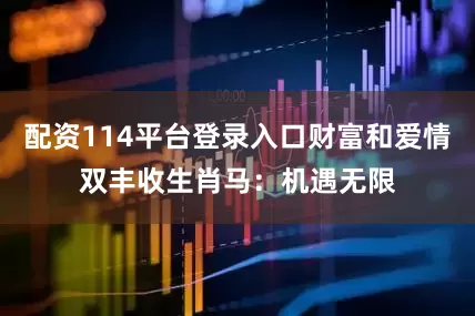 配资114平台登录入口财富和爱情双丰收生肖马：机遇无限