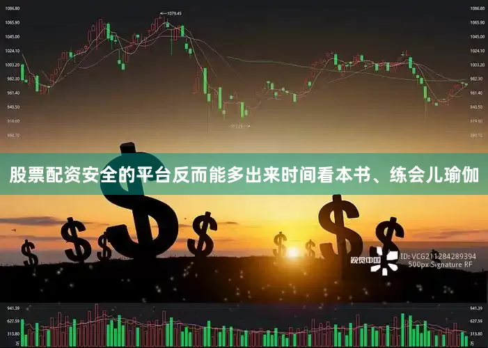 股票配资安全的平台反而能多出来时间看本书、练会儿瑜伽