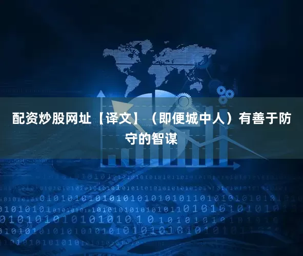 配资炒股网址【译文】（即便城中人）有善于防守的智谋