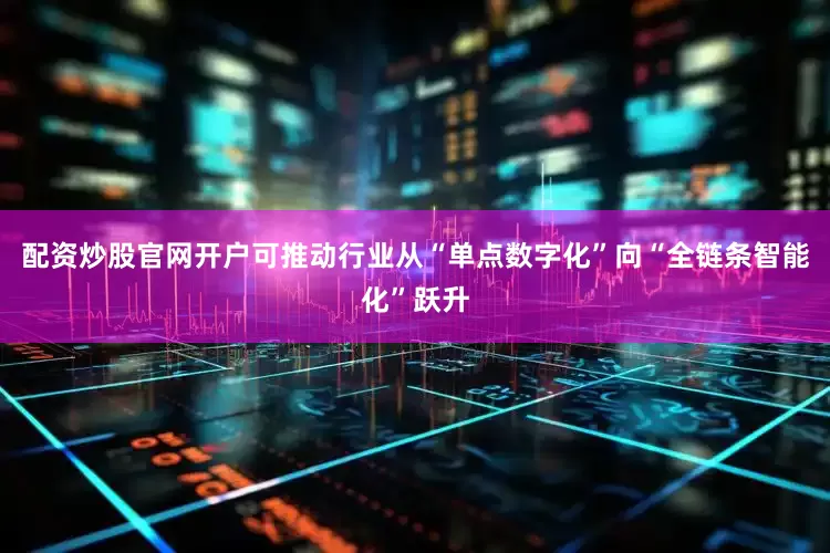 配资炒股官网开户可推动行业从“单点数字化”向“全链条智能化”跃升