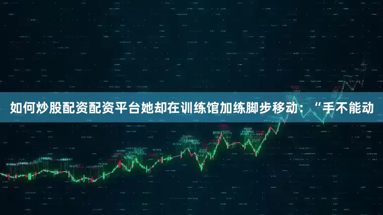 如何炒股配资配资平台她却在训练馆加练脚步移动：“手不能动